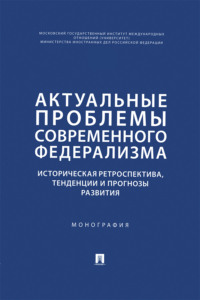 Актуальные проблемы современного федерализма. Историческая ретроспектива, тенденции и прогнозы развития. Монография