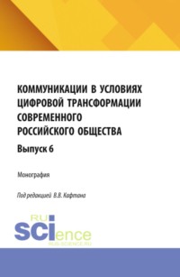 Коммуникации в условиях цифровой трансформации современного российского общества: коллективная монография кафедры массовых коммуникаций и медиабизнеса. Выпуск 6. (Бакалавриат, Магистратура). Монография.