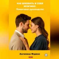 КАК ВЛЮБИТЬ В СЕБЯ МУЖЧИНУ. Пошаговое руководство. Ангелина Форенс