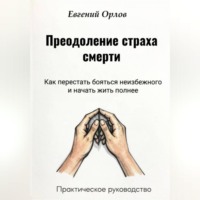 Преодоление страха смерти: Как перестать бояться неизбежного и начать жить полнее. Практическое руководство