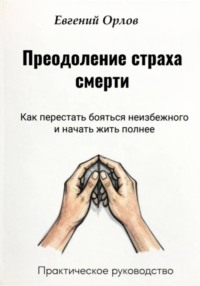 Преодоление страха смерти: Как перестать бояться неизбежного и начать жить полнее. Практическое руководство
