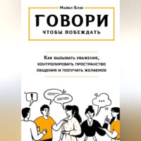 ГОВОРИ, ЧТОБЫ ПОБЕЖДАТЬ: как вызывать уважение, контролировать общение и получать желаемое