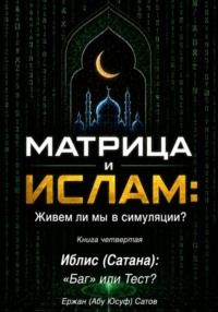 МАТРИЦА и ИСЛАМ: Живем ли мы в симуляции? Книга четвертая. Иблис (Сатана): «Баг» или Тест?