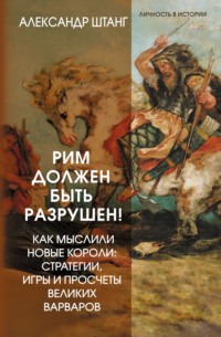 Рим должен быть разрушен! Как мыслили новые короли: стратегии, игры и просчеты великих варваров