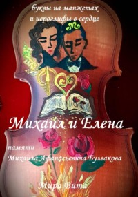 Михаил и Елена. Памяти Михаила Афанасьевича Булгакова. Буквы на манжетах и иероглифы в сердце