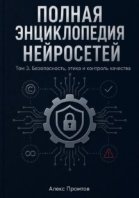 Полная энциклопедия нейросетей. Том 3. Безопасность, этика и контроль качества