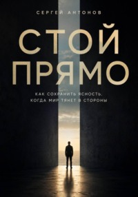 Стой прямо. Как сохранить ясность, когда мир тянет в стороны