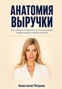 Анатомия выручки. Как превратить маркетинг из статьи расходов в предсказуемую машину прибыли