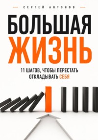 Большая жизнь. 11 шагов, чтобы перестать откладывать себя