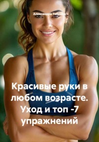 Красивые руки в любом возрасте. Уход и топ -7 упражнений