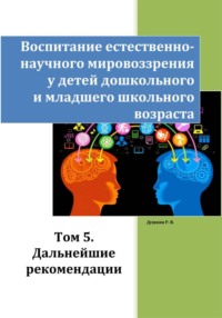 Воспитание естественно-научного мировоззрения у детей дошкольного и младшего школьного возраста. Том 5. Дальнейшие рекомендации