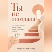 Ты не опоздала: как начать менять жизнь, когда кажется, что уже поздно