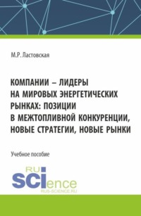 Компании - лидеры на мировых энергетических рынках: позиции в межтопливной конкуренции, новые стратегии, новые рынки. (Аспирантура, Бакалавриат, Магистратура). Учебное пособие.