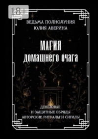 Магия домашнего очага. Денежные и защитные обряды. Авторские ритуалы и сигилы
