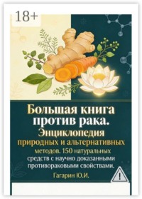 Большая книга против рака. Энциклопедия природных и альтернативных методов. 150 натуральных средств с научно доказанными противораковыми свойствами