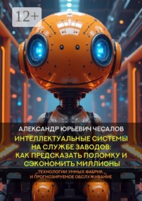 Интеллектуальные системы на службе заводов: как предсказать поломку и сэкономить миллионы. Технологии умных фабрик и прогнозируемое обслуживание. Монография