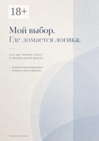 Мой выбор. Где ломается логика. Как мы теряем опору и возвращаем выбор. Ситуации под микроскопом: вопросы, кейсы, практики