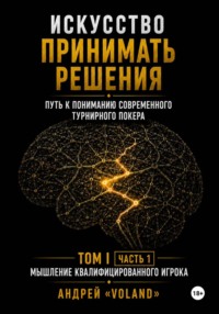 ИСКУССТВО ПРИНИМАТЬ РЕШЕНИЯ. Путь к пониманию современного турнирного покера. Том 1 Часть 1. "МЫШЛЕНИЕ КВАЛИФИЦИРОВАННОГО ИГРОКА"