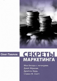 Секреты маркетинга. Мои беседы с легендами. Джей Абрахам, Дрейтон Берд, Стивен М. Скотт
