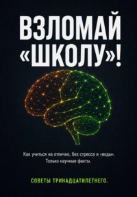 Взломай школу! Как учиться на отлично без стресса и «воды». Только научные факты. Советы тринадцатилетнего