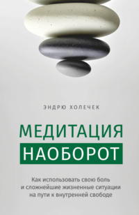 Медитация наоборот. Как использовать свою боль и сложнейшие жизненные ситуации на пути к внутренней свободе