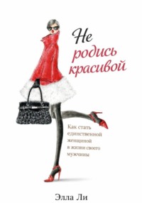 Не родись красивой. Как стать единственной женщиной в жизни своего мужчины.
