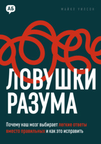 Ловушки разума. Почему наш мозг выбирает легкие ответы вместо правильных и как это исправить
