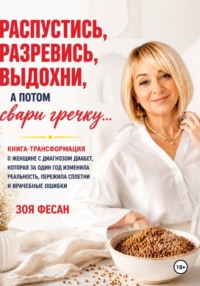 Зоя Фесан Распустись, разревись, выдохни, а потом свари гречку. Книга-трансформация о женщине с диагнозом диабет, которая за один год изменила реальность, пережила сплетни и врачебные ошибки