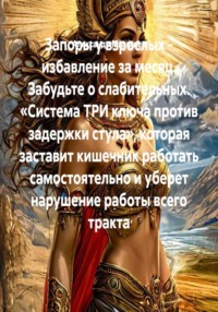 Запоры у взрослых - избавление за месяц. Забудьте о слабительных. «Система ТРИ ключа против задержки стула», которая заставит кишечник работать самостоятельно и уберет нарушение работы всего тракта