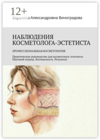 Наблюдения косметолога-эстетиста. Профессиональная косметология. Практическое руководство для косметолога-эстетиста Научный подход. Безопасность. Результат