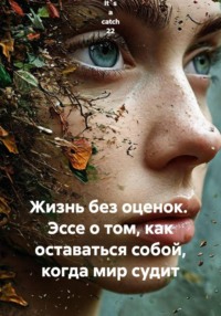 Жизнь без оценок. Эссе о том, как оставаться собой, когда мир судит