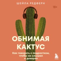 Обнимая кактус. Как говорить с подростком, чтобы он слышал и доверял