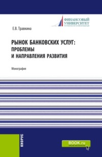 Рынок банковских услуг: проблемы и направления развития. (Аспирантура, Бакалавриат, Магистратура). Монография.