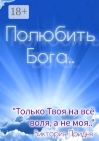 Полюбить Бога. «Только Твоя на всё воля, а не моя»..