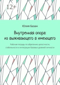 Внутренняя опора: из выживающего в имеющего. Рабочая тетрадь по обретению целостности, стабильности и интеграции базовых уровней личности