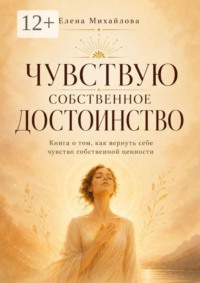 Чувствую собственное достоинство. Книга о том, как вернуть себе чувство собственной ценности
