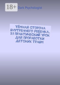 Тёмная сторона внутреннего ребенка. 21 практический урок для проработки детских травм