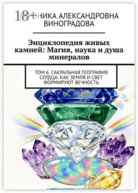 Энциклопедия живых камней: Магия, наука и душа минералов. Том 6. Сакральная география сердца: как земля и свет формируют вечность