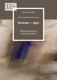Болезнь — Друг. Прими болезнь, измени жизнь