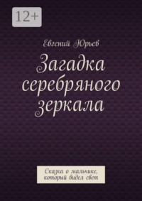 Загадка серебряного зеркала. Сказка о мальчике, который видел свет