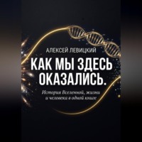 Как мы здесь оказались. История Вселенной, жизни и человека в одной книге.