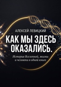 Как мы здесь оказались. История Вселенной, жизни и человека в одной книге