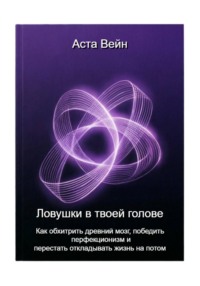 Ловушки в твоей голове. Как обхитрить древний мозг, победить перфекционизм и перестать откладывать жизнь на потом