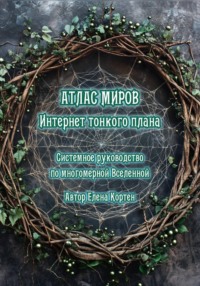 ИНТЕРНЕТ ТОНКОГО ПЛАНА. АТЛАС МИРОВ. Системное руководство по многомерной Вселенной