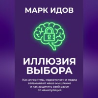 Иллюзия выбора. Как алгоритмы, маркетологи и медиа взламывают наше мышление и как защитить свой разум от манипуляций