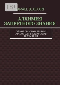 Алхимия запретного знания. Тайные практики древних жрецов для трансмутации реальности