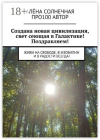 Создана новая цивилизация, свет сеющая в Галактике! Поздравляем! Живи на свободе, в изобилии и в радости всегда!