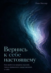 Вернись к себе настоящему. Как выйти за пределы мыслей, тела и привычного представления о себе
