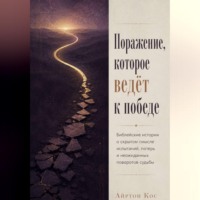 Поражение, которое ведёт к победе. Библейские истории о скрытом смысле испытаний, потерь и неожиданных поворотов судьбы