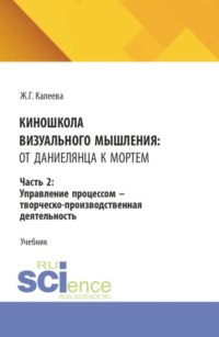 Киношкола визуального мышления: от Даниелянца к Мортем. Часть 2: Управление процессом - творческо-производственная деятельность. (Ассистентура, Бакалавриат, Магистратура, Специалитет). Учебник.